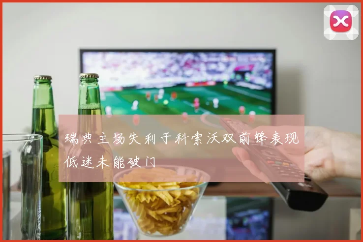 瑞典主场失利于科索沃双前锋表现低迷未能破门