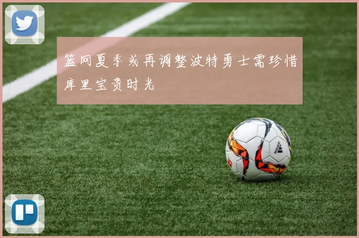 篮网夏季或再调整波特勇士需珍惜库里宝贵时光