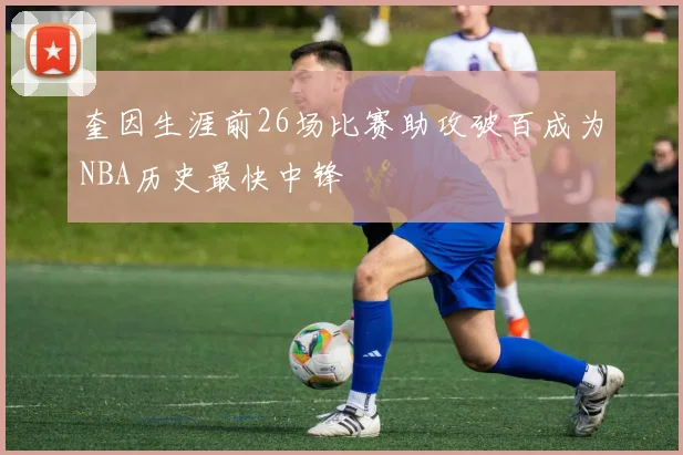奎因生涯前26场比赛助攻破百成为NBA历史最快中锋