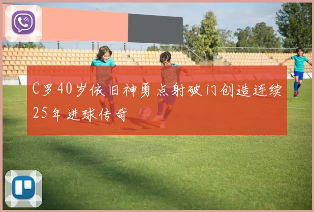 C罗40岁依旧神勇点射破门创造连续25年进球传奇