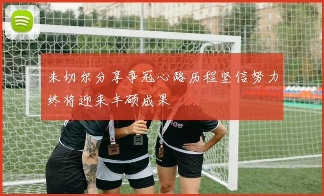 米切尔分享争冠心路历程坚信努力终将迎来丰硕成果