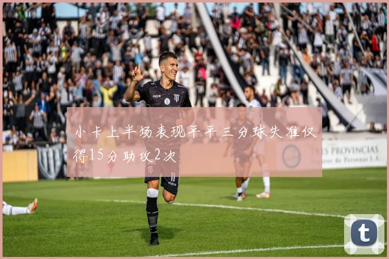 小卡上半场表现平平三分球失准仅得15分助攻2次