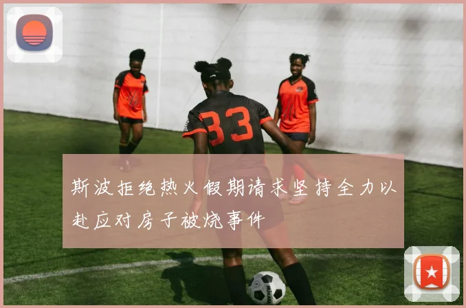 斯波拒绝热火假期请求坚持全力以赴应对房子被烧事件