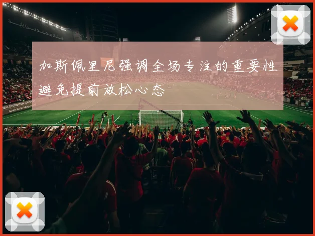 加斯佩里尼强调全场专注的重要性避免提前放松心态