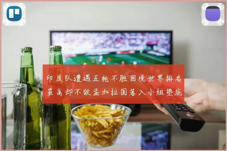 印度队遭遇五轮不胜困境世界排名虽高却不敌孟加拉国落入小组垫底