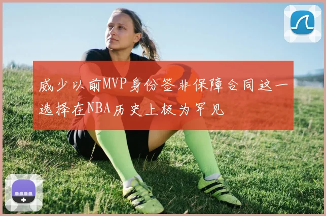威少以前MVP身份签非保障合同这一选择在NBA历史上极为罕见