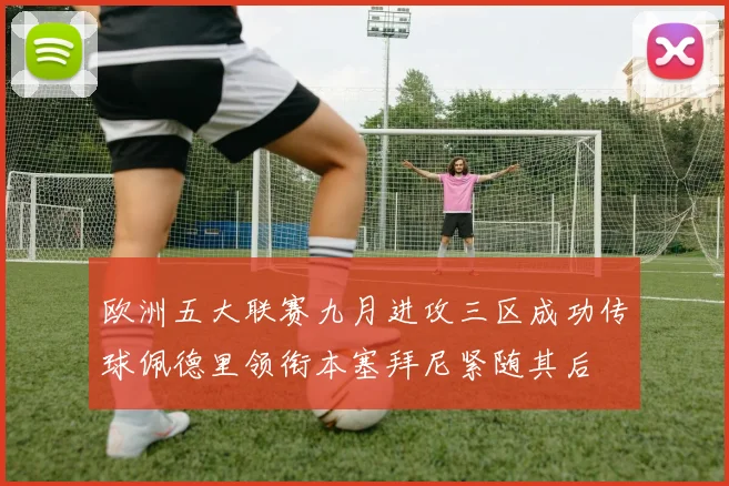 欧洲五大联赛九月进攻三区成功传球佩德里领衔本塞拜尼紧随其后