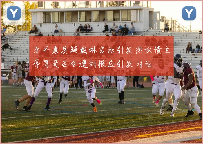 李平康质疑戴琳言论引发热议债主辱骂是否会遭到报应引发讨论
