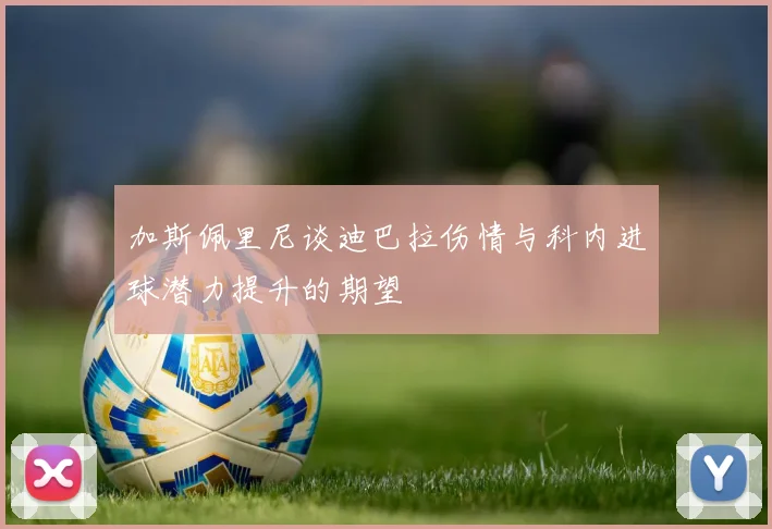 加斯佩里尼谈迪巴拉伤情与科内进球潜力提升的期望