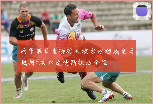 西甲明日重磅对决埃尔切迎战皇马裁判F埃尔南德斯执法全场