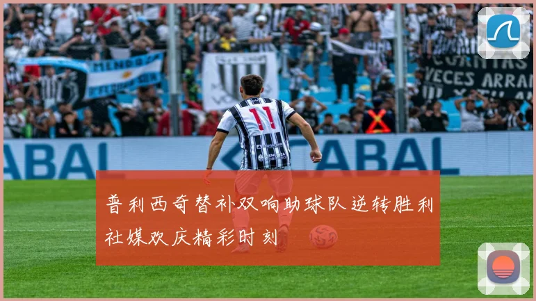 普利西奇替补双响助球队逆转胜利社媒欢庆精彩时刻