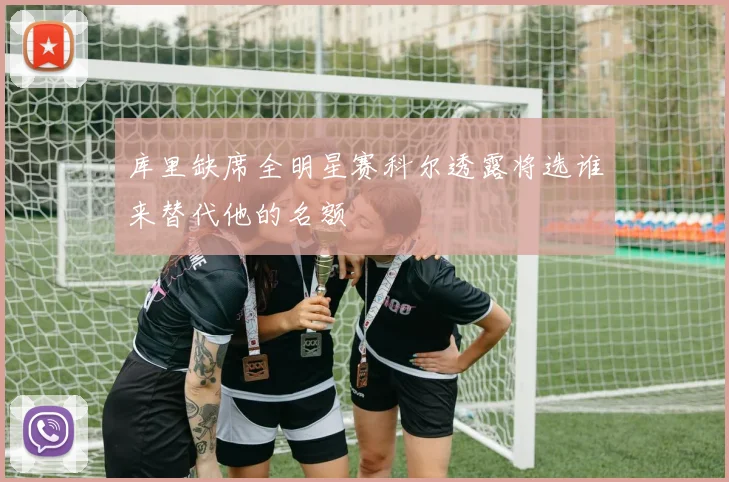 库里缺席全明星赛科尔透露将选谁来替代他的名额