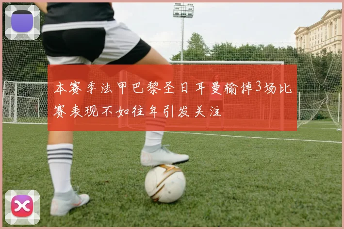 本赛季法甲巴黎圣日耳曼输掉3场比赛表现不如往年引发关注